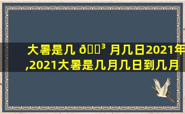 大暑是几 🌳 月几日2021年,2021大暑是几月几日到几月几日